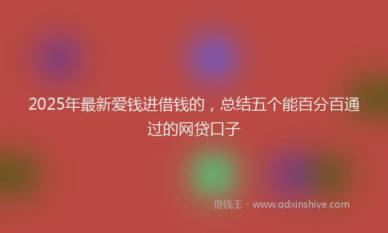 2025年最新爱钱进借钱的，总结五个能百分百通过的网贷口子