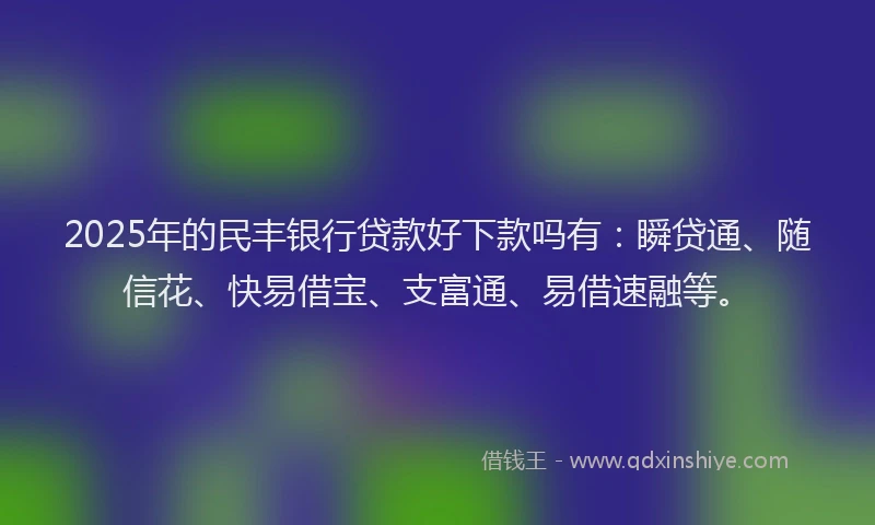 2025年的民丰银行贷款好下款吗有：瞬贷通、随信花、快易借宝、支富通、易借速融等。