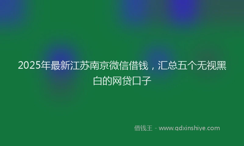 2025年最新江苏南京微信借钱，汇总五个无视黑白的网贷口子