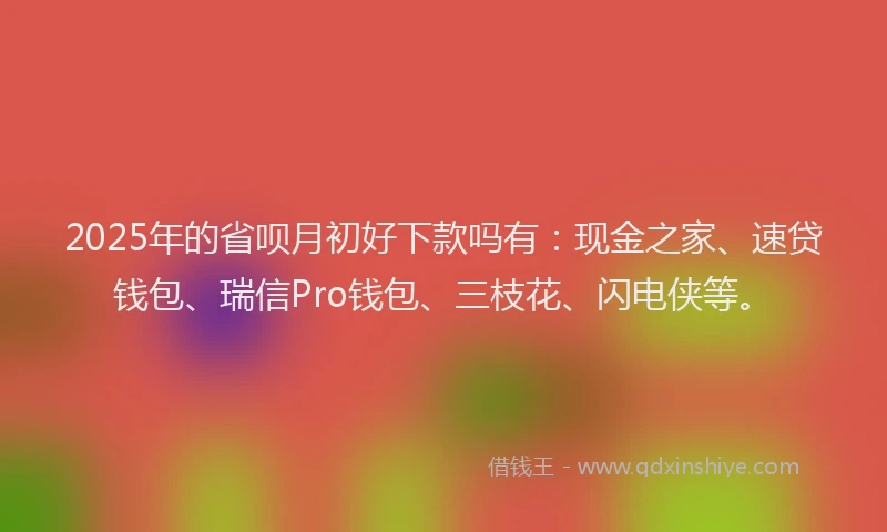2025年的省呗月初好下款吗有：现金之家、速贷钱包、瑞信Pro钱包、三枝花、闪电侠等。