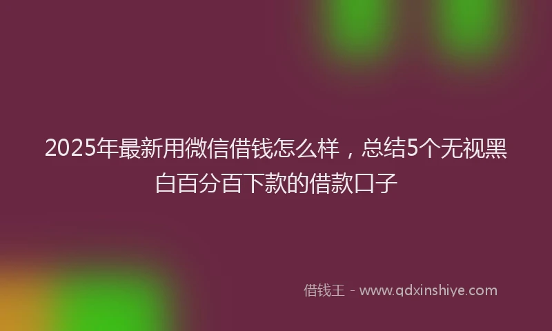 2025年最新用微信借钱怎么样，总结5个无视黑白百分百下款的借款口子