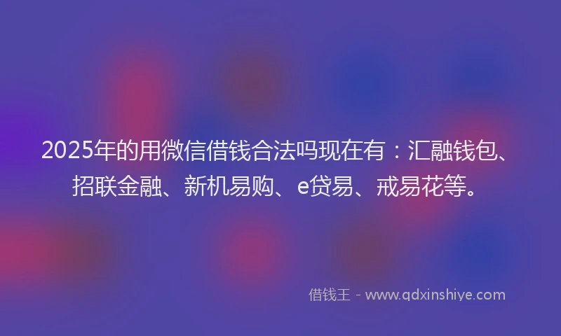 2025年的用微信借钱合法吗现在有：汇融钱包、招联金融、新机易购、e贷易、戒易花等。
