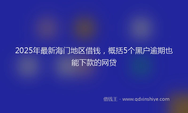 2025年最新海门地区借钱，概括5个黑户逾期也能下款的网贷