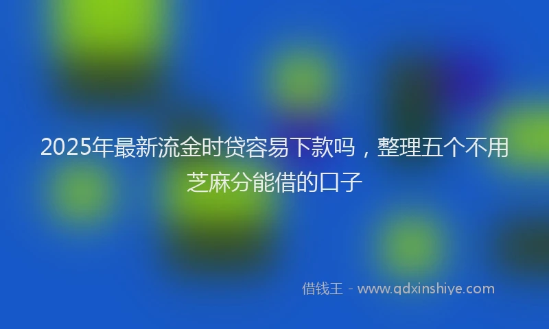 2025年最新流金时贷容易下款吗，整理五个不用芝麻分能借的口子