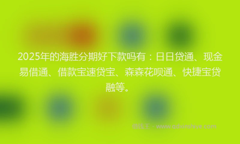 2025年的海胜分期好下款吗有：日日贷通、现金易借通、借款宝速贷宝、森森花呗通、快捷宝贷融等。