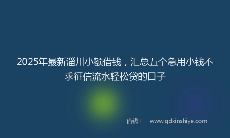 2025年最新淄川小额借钱，汇总五个急用小钱不求征信流水轻松贷的口子