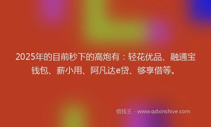 2025年的目前秒下的高炮有：轻花优品、融通宝钱包、薪小用、阿凡达e贷、够享借等。