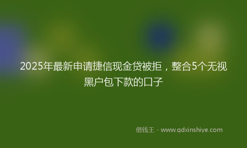 2025年最新申请捷信现金贷被拒，整合5个无视黑户包下款的口子