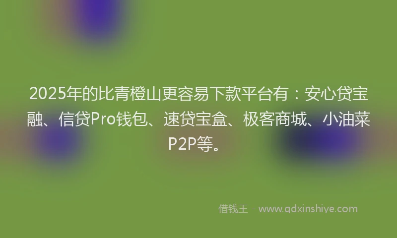 2025年的比青橙山更容易下款平台有：安心贷宝融、信贷Pro钱包、速贷宝盒、极客商城、小油菜P2P等。