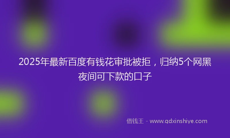 2025年最新百度有钱花审批被拒，归纳5个网黑夜间可下款的口子
