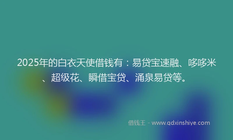 2025年的白衣天使借钱有：易贷宝速融、哆哆米、超级花、瞬借宝贷、涌泉易贷等。