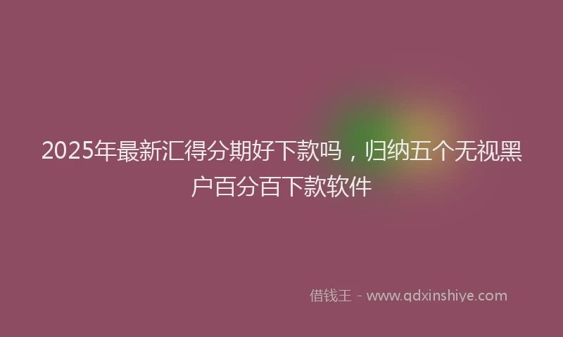 2025年最新汇得分期好下款吗，归纳五个无视黑户百分百下款软件