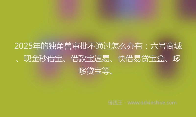 2025年的独角兽审批不通过怎么办有：六号商城、现金秒借宝、借款宝速易、快借易贷宝盒、哆哆贷宝等。