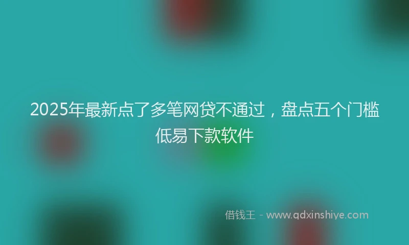2025年最新点了多笔网贷不通过，盘点五个门槛低易下款软件