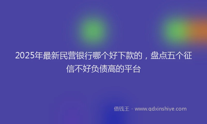 2025年最新民营银行哪个好下款的，盘点五个征信不好负债高的平台