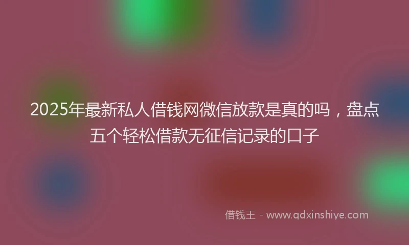 2025年最新私人借钱网微信放款是真的吗,盘点五个轻松借款无征信记录的口子