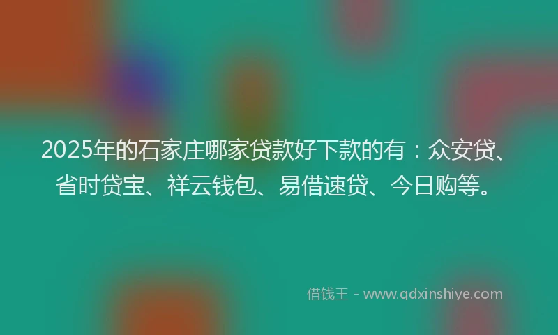 2025年的石家庄哪家贷款好下款的有：众安贷、省时贷宝、祥云钱包、易借速贷、今日购等。