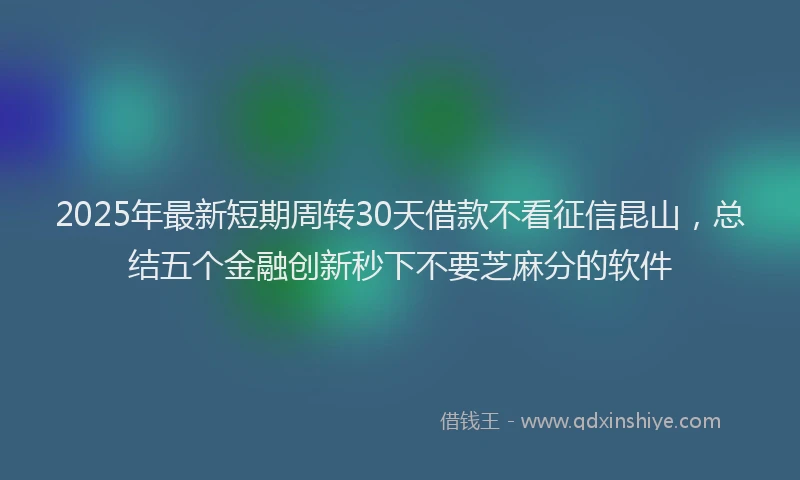 2025年最新短期周转30天借款不看征信昆山，总结五个金融创新秒下不要芝麻分的软件