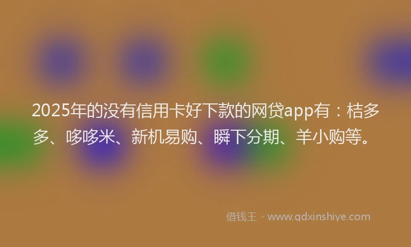 2025年的没有信用卡好下款的网贷app有：桔多多、哆哆米、新机易购、瞬下分期、羊小购等。