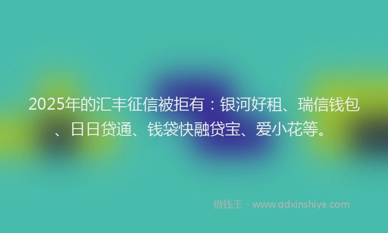2025年的汇丰征信被拒有：银河好租、瑞信钱包、日日贷通、钱袋快融贷宝、爱小花等。