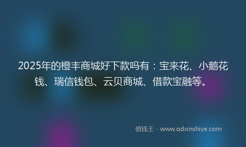2025年的橙丰商城好下款吗有：宝来花、小鹅花钱、瑞信钱包、云贝商城、借款宝融等。