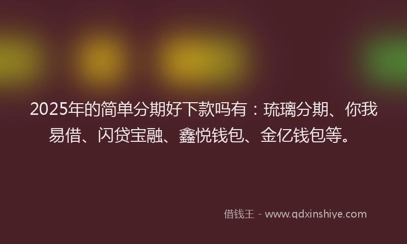 2025年的简单分期好下款吗有：琉璃分期、你我易借、闪贷宝融、鑫悦钱包、金亿钱包等。