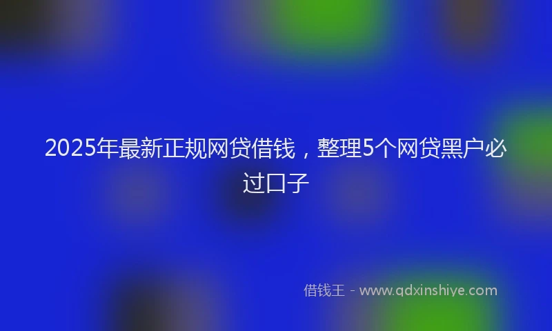 2025年最新正规网贷借钱，整理5个网贷黑户必过口子