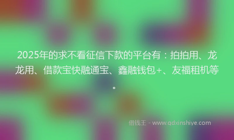 2025年的求不看征信下款的平台有：拍拍用、龙龙用、借款宝快融通宝、鑫融钱包+、友福租机等。
