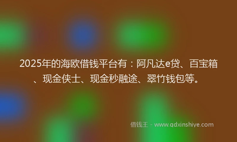 2025年的海欧借钱平台有：阿凡达e贷、百宝箱、现金侠士、现金秒融途、翠竹钱包等。