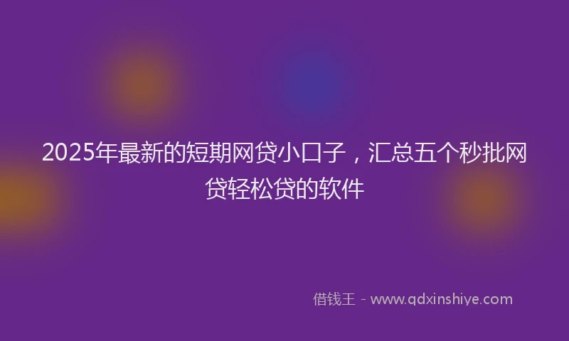2025年最新的短期网贷小口子，汇总五个秒批网贷轻松贷的软件