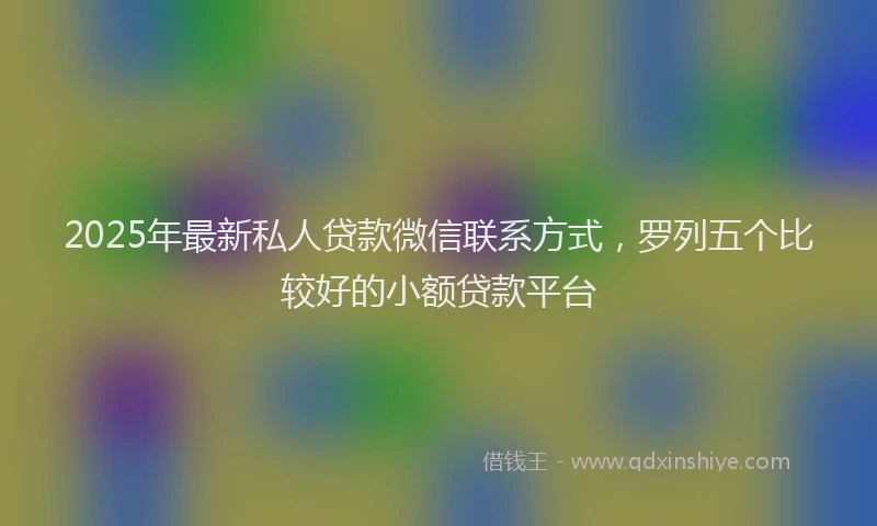 2025年最新私人贷款微信联系方式，罗列五个比较好的小额贷款平台