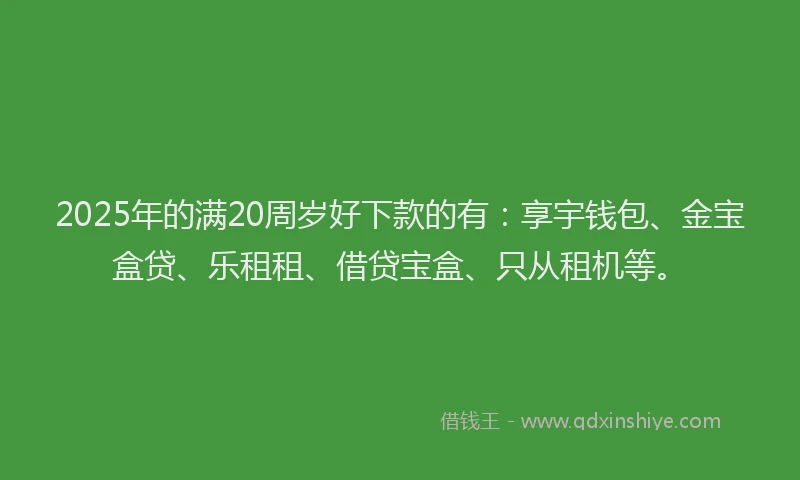 2025年的满20周岁好下款的有：享宇钱包、金宝盒贷、乐租租、借贷宝盒、只从租机等。