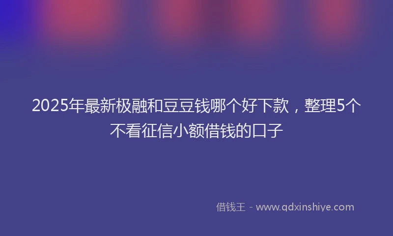 2025年最新极融和豆豆钱哪个好下款，整理5个不看征信小额借钱的口子