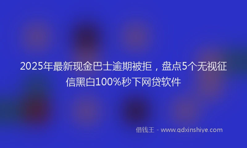 2025年最新现金巴士逾期被拒，盘点5个无视征信黑白100%秒下网贷软件