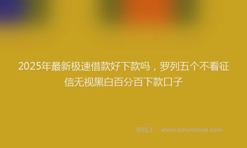 2025年最新极速借款好下款吗，罗列五个不看征信无视黑白百分百下款口子