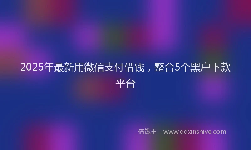 2025年最新用微信支付借钱，整合5个黑户下款平台