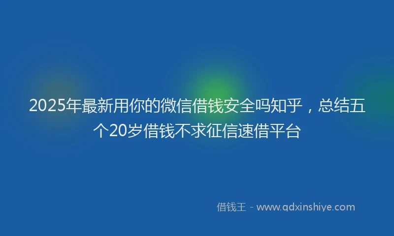 2025年最新用你的微信借钱安全吗知乎,总结五个20岁借钱不求征信速借平台
