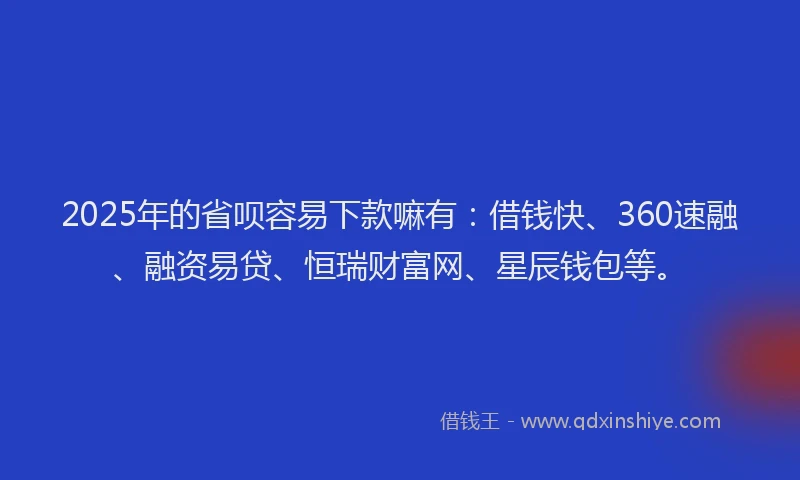 2025年的省呗容易下款嘛有：借钱快、360速融、融资易贷、恒瑞财富网、星辰钱包等。