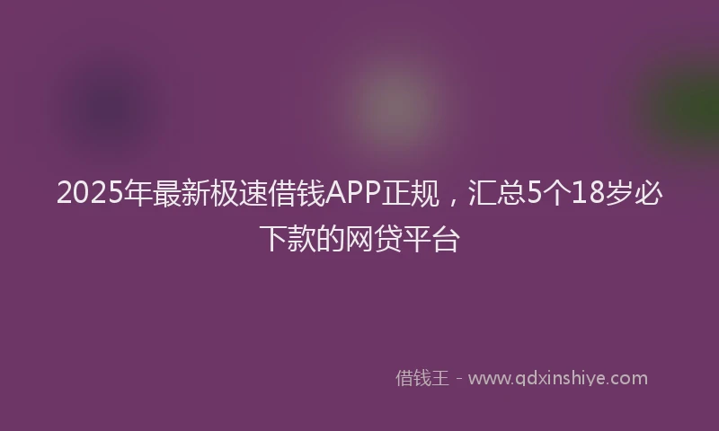 2025年最新极速借钱APP正规，汇总5个18岁必下款的网贷平台