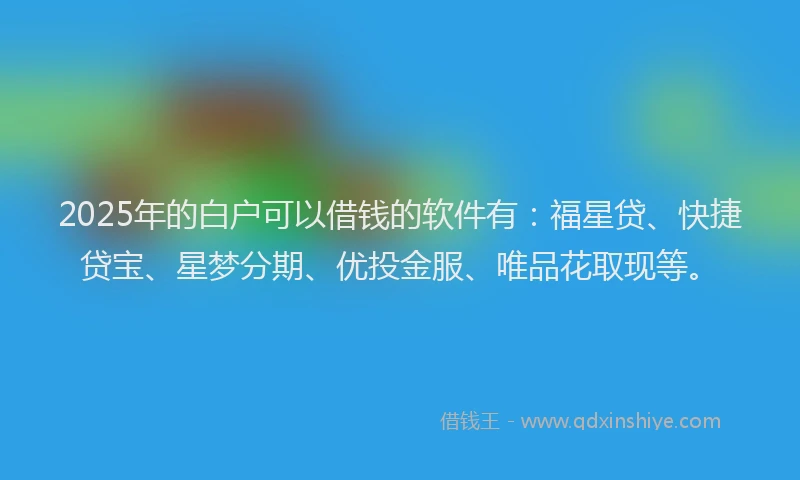 2025年的白户可以借钱的软件有：福星贷、快捷贷宝、星梦分期、优投金服、唯品花取现等。
