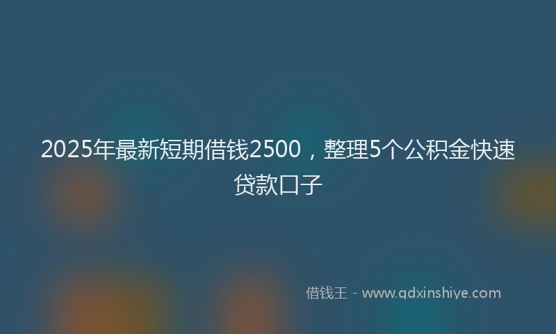 2025年最新短期借钱2500，整理5个公积金快速贷款口子