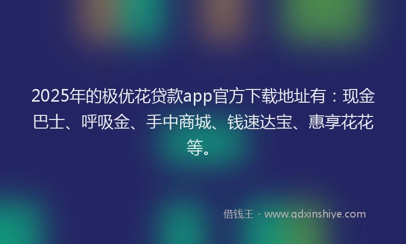 2025年的极优花贷款app官方下载地址有：现金巴士、呼吸金、手中商城、钱速达宝、惠享花花等。