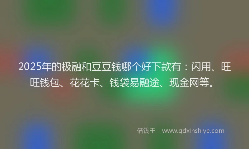 2025年的极融和豆豆钱哪个好下款有：闪用、旺旺钱包、花花卡、钱袋易融途、现金网等。