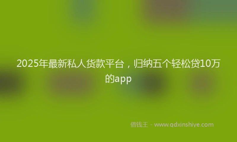 2025年最新私人货款平台，归纳五个轻松贷10万的app