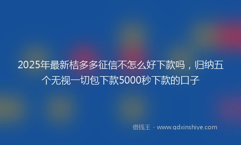 2025年最新桔多多征信不怎么好下款吗，归纳五个无视一切包下款5000秒下款的口子