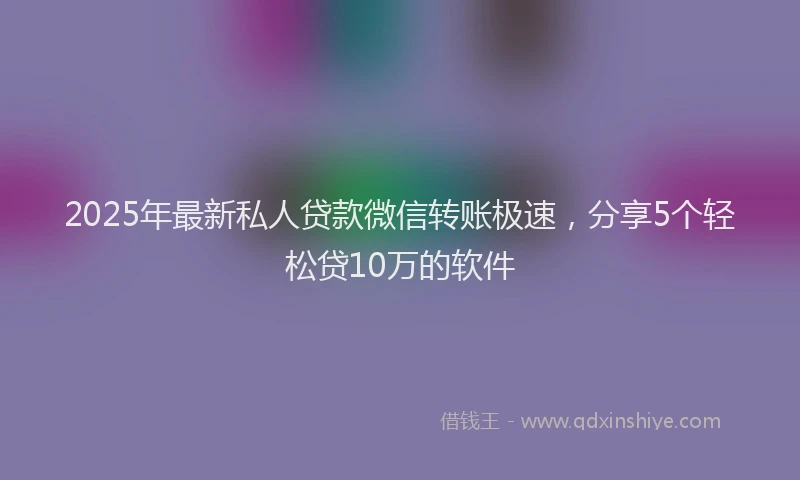 2025年最新私人贷款微信转账极速，分享5个轻松贷10万的软件
