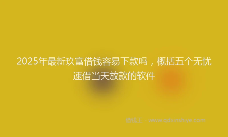 2025年最新玖富借钱容易下款吗，概括五个无忧速借当天放款的软件