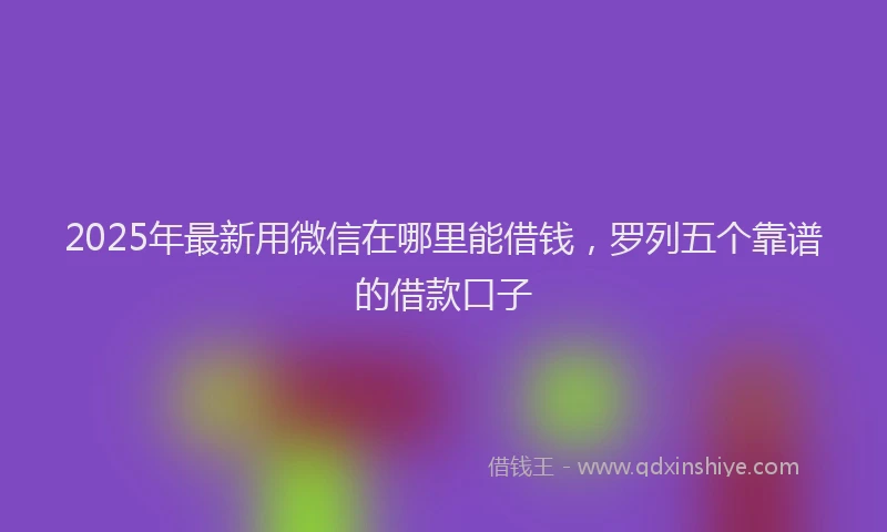 2025年最新用微信在哪里能借钱，罗列五个靠谱的借款口子
