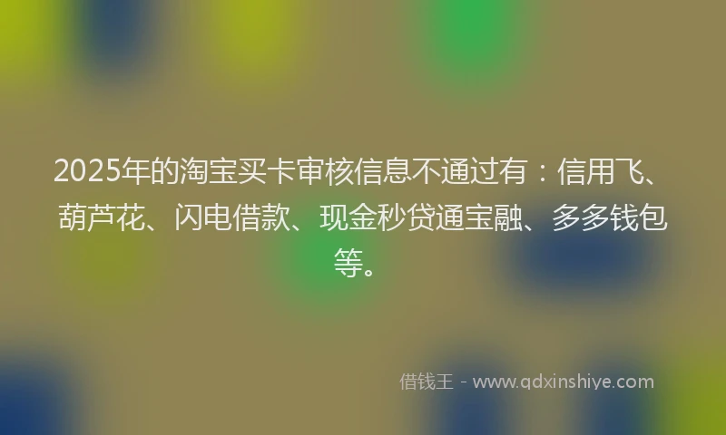 2025年的淘宝买卡审核信息不通过有：信用飞、葫芦花、闪电借款、现金秒贷通宝融、多多钱包等。