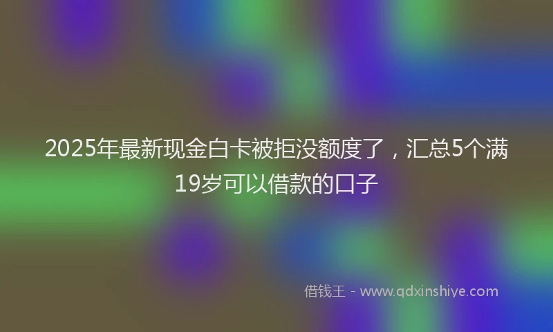 2025年最新现金白卡被拒没额度了，汇总5个满19岁可以借款的口子